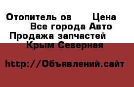 Отопитель ов 65 › Цена ­ 100 - Все города Авто » Продажа запчастей   . Крым,Северная